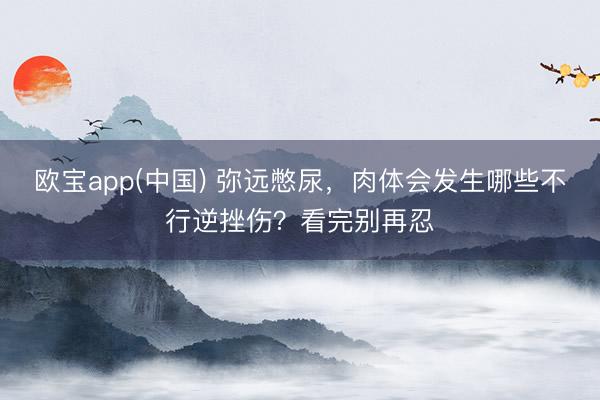 欧宝app(中国) 弥远憋尿，肉体会发生哪些不行逆挫伤？看完别再忍
