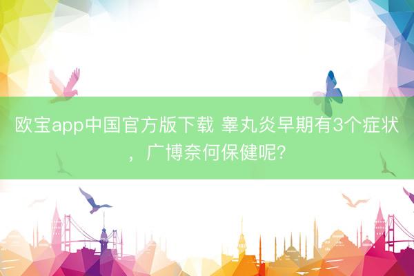 欧宝app中国官方版下载 睾丸炎早期有3个症状，广博奈何保健呢？