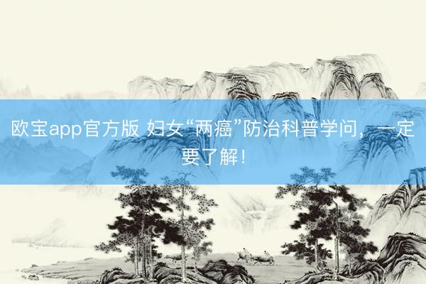 欧宝app官方版 妇女“两癌”防治科普学问，一定要了解！