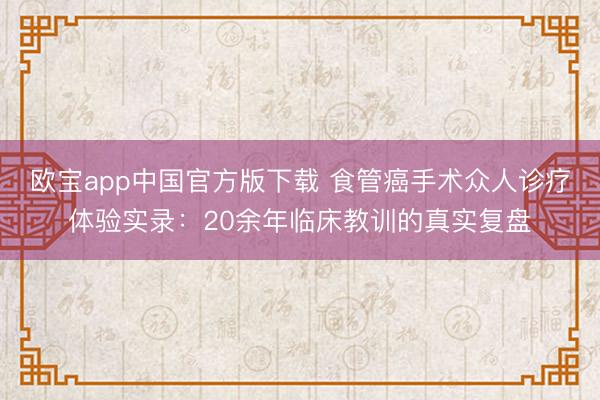 欧宝app中国官方版下载 食管癌手术众人诊疗体验实录：20余年临床教训的真实复盘