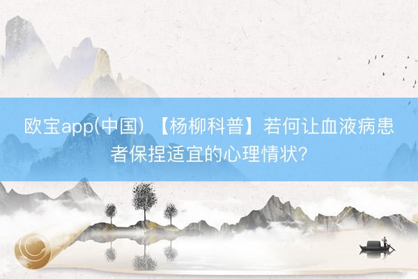 欧宝app(中国) 【杨柳科普】若何让血液病患者保捏适宜的心理情状？
