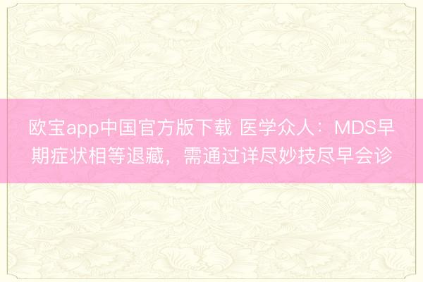 欧宝app中国官方版下载 医学众人：MDS早期症状相等退藏，需通过详尽妙技尽早会诊