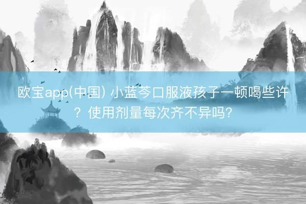 欧宝app(中国) 小蓝芩口服液孩子一顿喝些许？使用剂量每次齐不异吗？