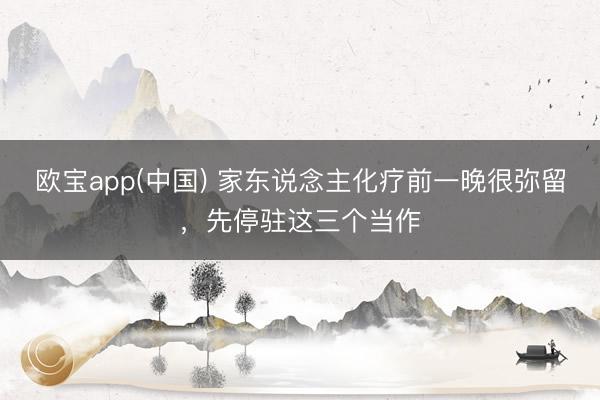 欧宝app(中国) 家东说念主化疗前一晚很弥留，先停驻这三个当作