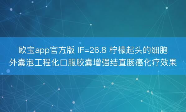 欧宝app官方版 IF=26.8 柠檬起头的细胞外囊泡工程化口服胶囊增强结直肠癌化疗效果