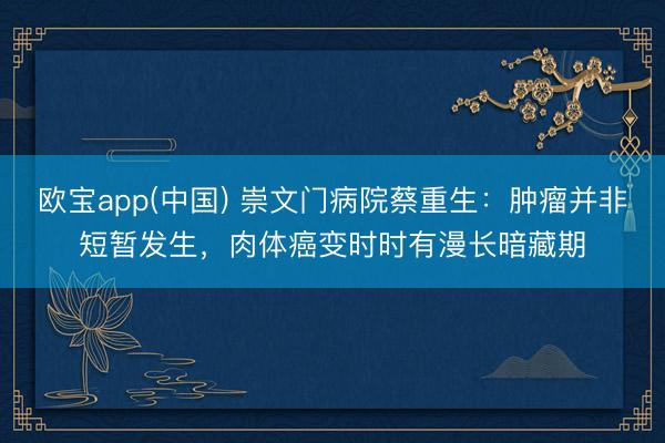 欧宝app(中国) 崇文门病院蔡重生：肿瘤并非短暂发生，肉体癌变时时有漫长暗藏期