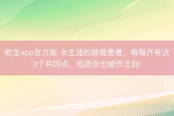 欧宝app官方版 永生涯的肺癌患者，每每齐有这3个共同点，但愿你也能作念到！