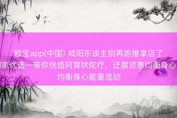 欧宝app(中国) 咸阳东谈主别再跑推拿店了！听晚到家优选—带你恍悟阿育吠陀疗，迂腐贤惠均衡身心能量流动