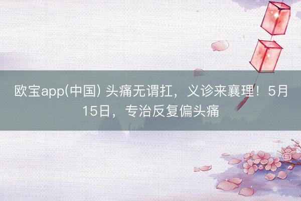 欧宝app(中国) 头痛无谓扛，义诊来襄理！5月15日，<a href=