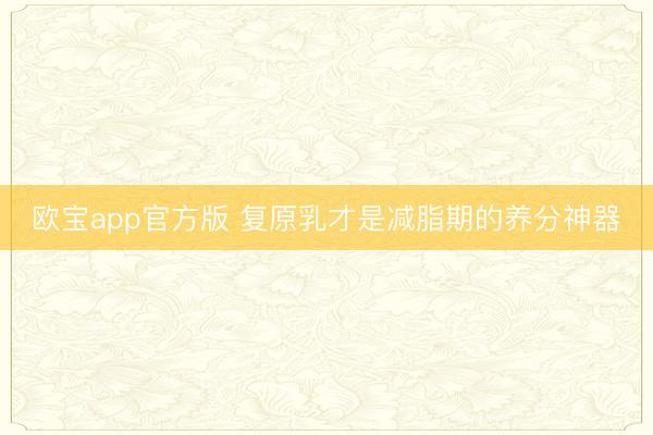 欧宝app官方版 复原乳才是减脂期的养分神器