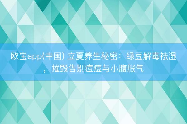 欧宝app(中国) 立夏养生秘密：绿豆解毒祛湿，摧毁告别痘痘与小腹胀气