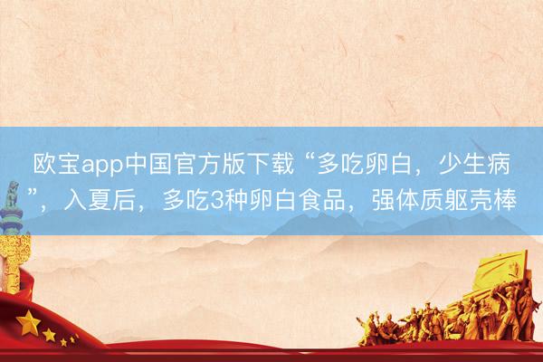 欧宝app中国官方版下载 “多吃卵白，少生病”，入夏后，多吃3种卵白食品，强体质躯壳棒