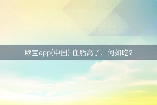 欧宝app(中国) 血脂高了，<a href=