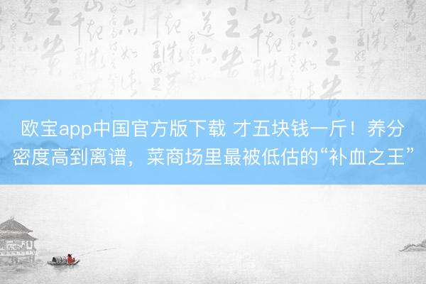 欧宝app中国官方版下载 才五块钱一斤！养分密度高到离谱，菜商场里最被低估的“补血之王”