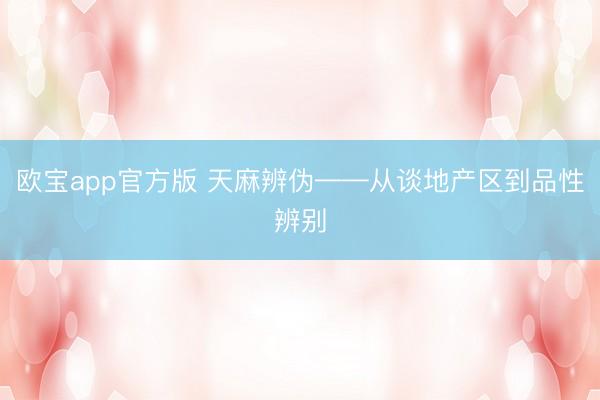 欧宝app官方版 天麻辨伪——从谈地产区到品性辨别