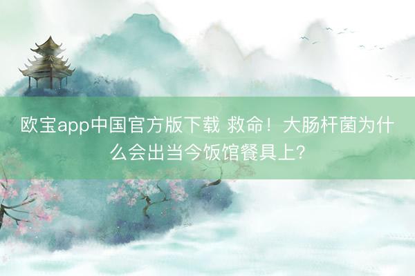 欧宝app中国官方版下载 救命！大肠杆菌为什么会出当今饭馆餐具上？