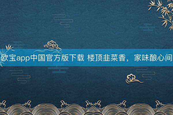 欧宝app中国官方版下载 楼顶韭菜香，家味酿心间