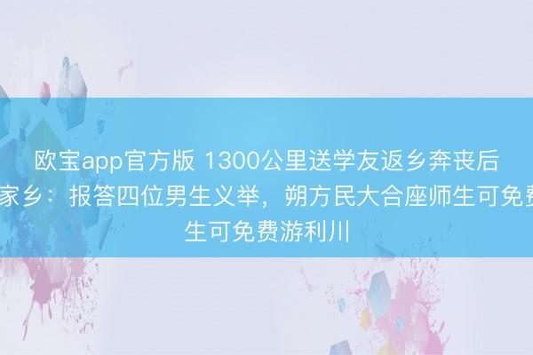 欧宝app官方版 1300公里送学友返乡奔丧后续 女生家乡：报答四位男生义举，朔方民大合座师生可免费游利川