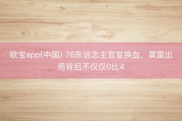 欧宝app(中国) 76东说念主官宣换血，莫雷出局背后不仅仅0比4