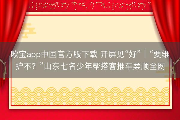 欧宝app中国官方版下载 开屏见“好”｜“要维护不？”山东七名少年帮搭客推车柔顺全网