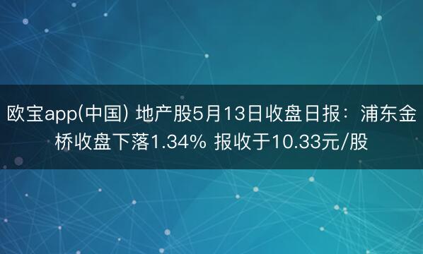 欧宝app(中国) 地产股5月13日收盘日报：浦东金桥收盘下落1.34% 报收于10.33元/股