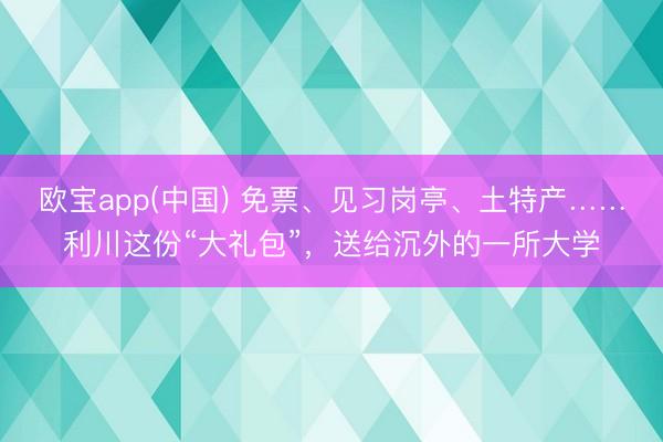 欧宝app(中国) 免票、见习岗亭、土特产……利川这份“大礼包”，送给沉外的一所大学