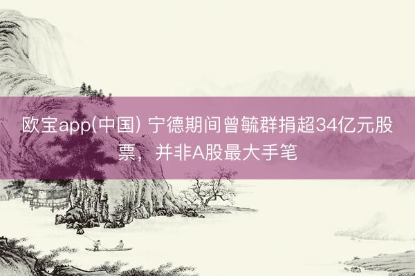 欧宝app(中国) 宁德期间曾毓群捐超34亿元股票，并非A股最大手笔