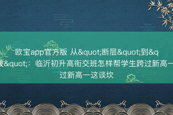 欧宝app官方版 从"断层"到"缓坡"：临沂初升高衔交班怎样帮学生跨过新高一这谈坎