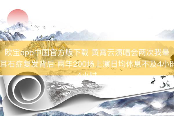 欧宝app中国官方版下载 黄霄云演唱会两次我晕 耳石症复发背后 两年200场上演日均休息不及4小时