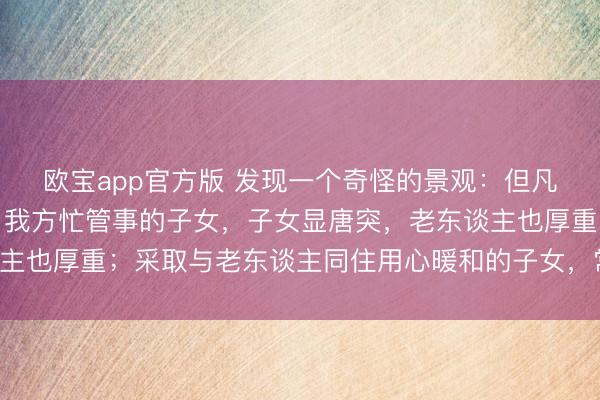 欧宝app官方版 发现一个奇怪的景观：但凡让老东谈主独自活命，我方忙管事的子女，子女显唐突，老东谈主也厚重；采取与老东谈主同住用心暖和的子女，常窘迫还被埋怨！