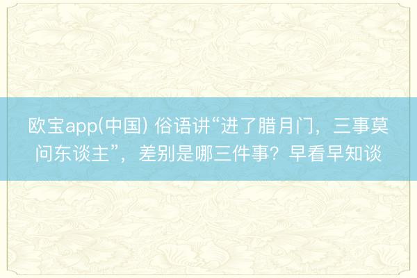 欧宝app(中国) 俗语讲“进了腊月门，三事莫问东谈主”，差别是哪三件事？早看早知谈