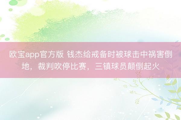 欧宝app官方版 钱杰给戒备时被球击中祸害倒地，裁判吹停比赛，三镇球员颠倒起火