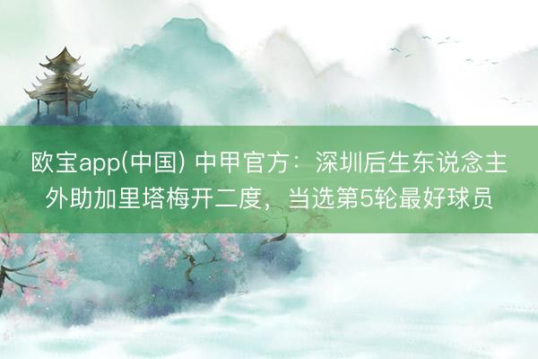 欧宝app(中国) 中甲官方：深圳后生东说念主外助加里塔梅开二度，当选第5轮最好球员