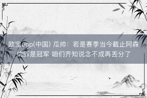 欧宝app(中国) 瓜帅：若是赛季当今截止阿森纳即是冠军 咱们齐知说念不成再丢分了