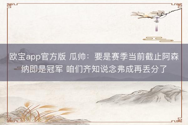 欧宝app官方版 瓜帅：要是赛季当前截止阿森纳即是冠军 咱们齐知说念弗成再丢分了