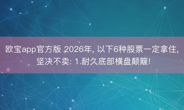 欧宝app官方版 2026年, 以下6种股票一定拿住, 坚决不卖: 1.耐久底部横盘颠簸!