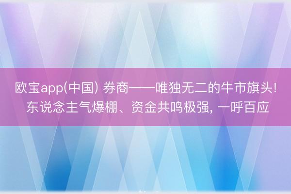 欧宝app(中国) 券商——唯独无二的牛市旗头! 东说念主气爆棚、资金共鸣极强， 一呼百应