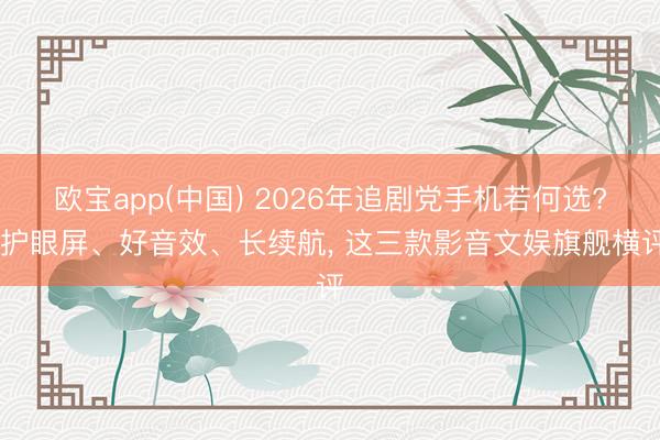 欧宝app(中国) 2026年追剧党手机若何选? 护眼屏、好音效、长续航， 这三款影音文娱旗舰横评