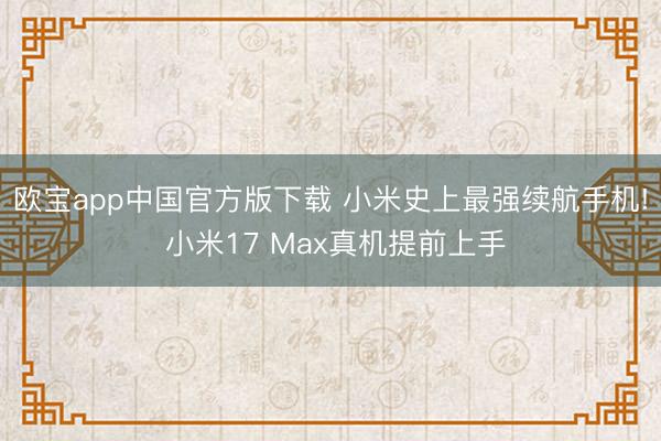 欧宝app中国官方版下载 小米史上最强续航手机! 小米17 Max真机提前上手
