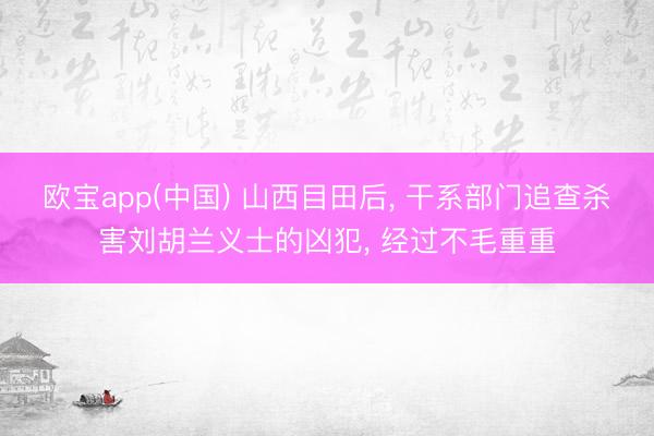 欧宝app(中国) 山西目田后， 干系部门追查杀害刘胡兰义士的凶犯， 经过不毛重重