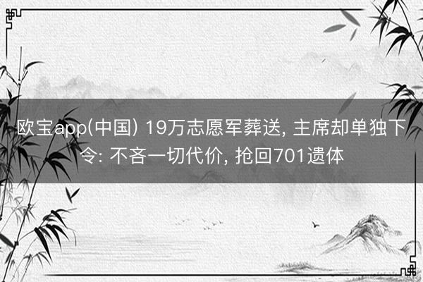 欧宝app(中国) 19万志愿军葬送, 主席却单独下令: 不吝一切代价, 抢回701遗体