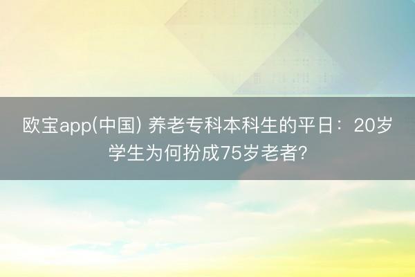 欧宝app(中国) 养老专科本科生的平日：20岁学生为何扮成75岁老者？