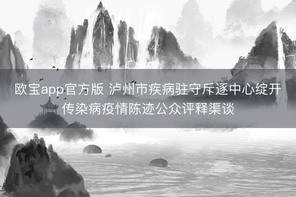 欧宝app官方版 泸州市疾病驻守斥逐中心绽开传染病疫情陈迹公众评释渠谈