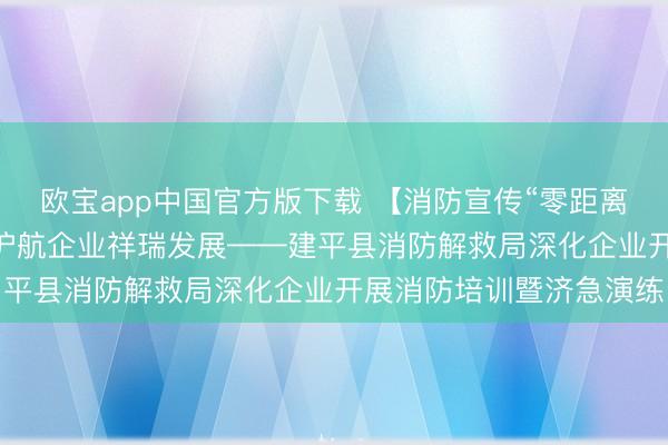 欧宝app中国官方版下载 【消防宣传“零距离”】筑牢消防安全防地 护航企业祥瑞发展——建平县消防解救局深化企业开展消防培训暨济急演练
