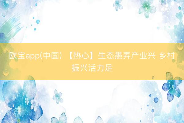 欧宝app(中国) 【热心】生态愚弄产业兴 乡村振兴活力足