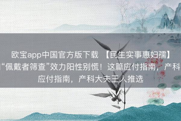 欧宝app中国官方版下载 【民生实事惠妇孺】系列六：妊妇“佩戴者筛查”效力阳性别慌！这篇应付指南，产科大夫王人推选