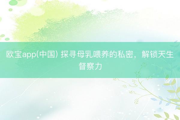 欧宝app(中国) 探寻母乳喂养的私密，解锁天生督察力