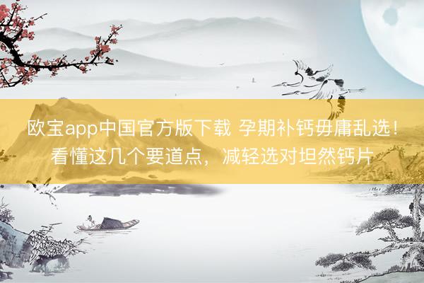 欧宝app中国官方版下载 孕期补钙毋庸乱选！看懂这几个要道点，减轻选对坦然钙片