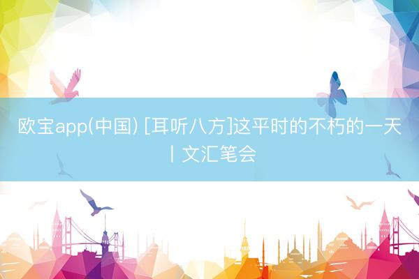 欧宝app(中国) [耳听八方]这平时的不朽的一天丨文汇笔会