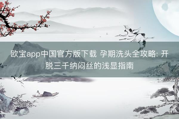 欧宝app中国官方版下载 孕期洗头全攻略: 开脱三千纳闷丝的浅显指南